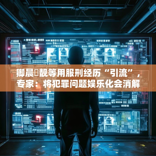 卿晨璟靓等用服刑经历“引流”，专家：将犯罪问题娱乐化会消解刑罚严肃性