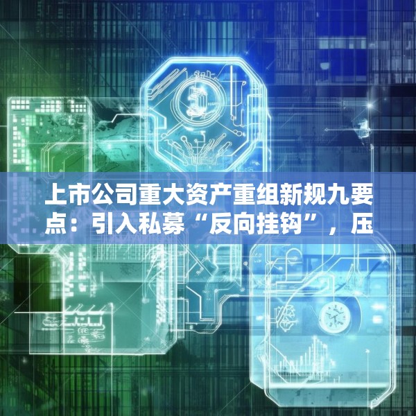 上市公司重大资产重组新规九要点：引入私募“反向挂钩”，压缩审核流程