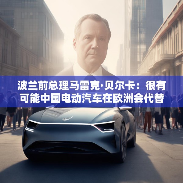 波兰前总理马雷克·贝尔卡：很有可能中国电动汽车在欧洲会代替特斯拉