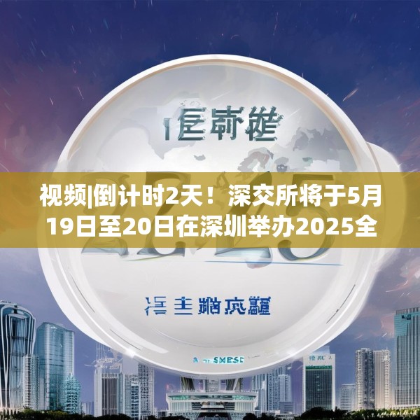 视频|倒计时2天！深交所将于5月19日至20日在深圳举办2025全球投资者大会