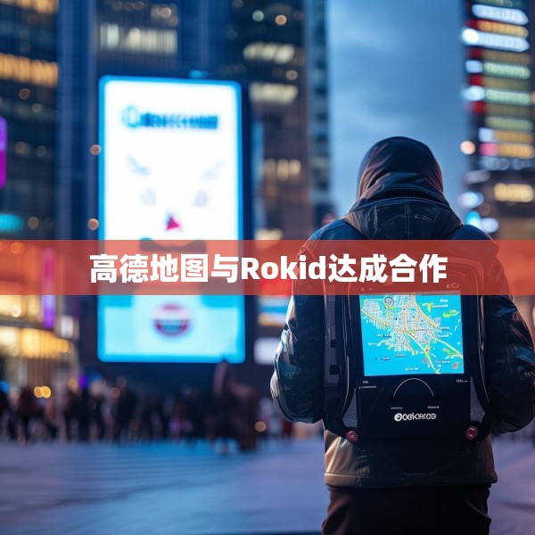高德地图与Rokid达成合作