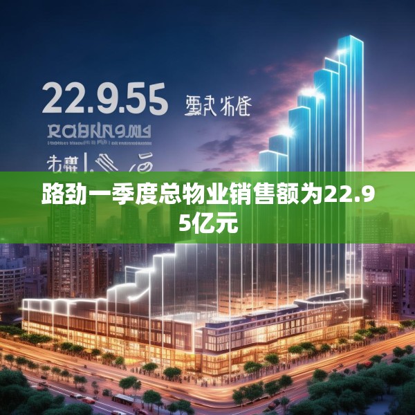 路劲一季度总物业销售额为22.95亿元