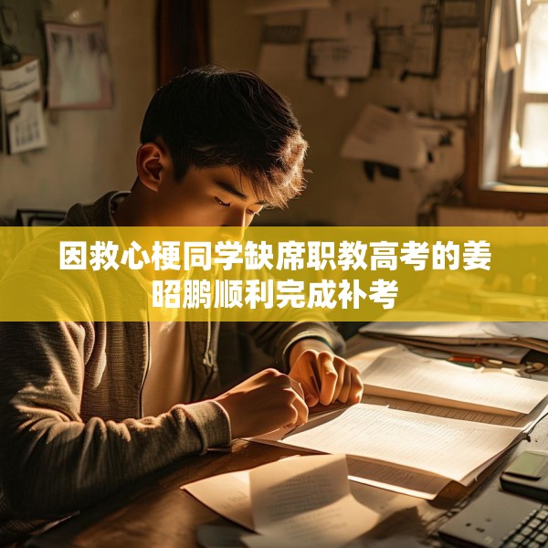 因救心梗同学缺席职教高考的姜昭鹏顺利完成补考