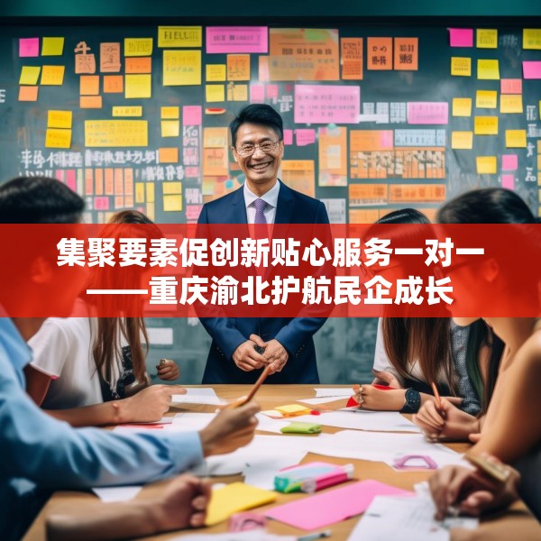 集聚要素促创新贴心服务一对一——重庆渝北护航民企成长