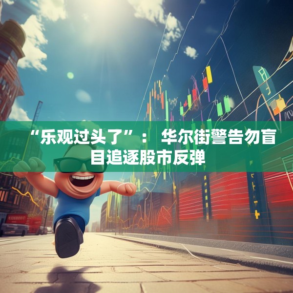 “乐观过头了”： 华尔街警告勿盲目追逐股市反弹