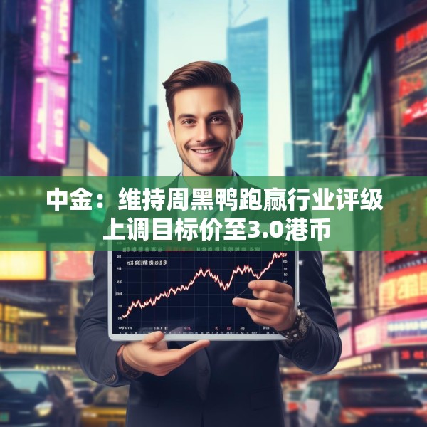 中金：维持周黑鸭跑赢行业评级 上调目标价至3.0港币