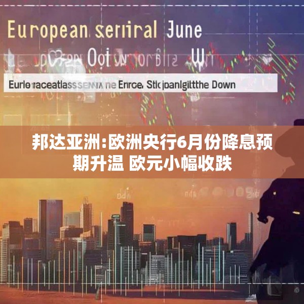 邦达亚洲:欧洲央行6月份降息预期升温 欧元小幅收跌