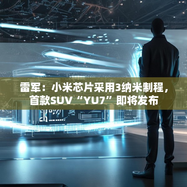 雷军：小米芯片采用3纳米制程，首款SUV“YU7”即将发布