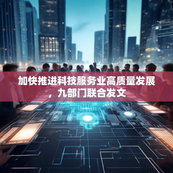 加快推进科技服务业高质量发展，九部门联合发文
