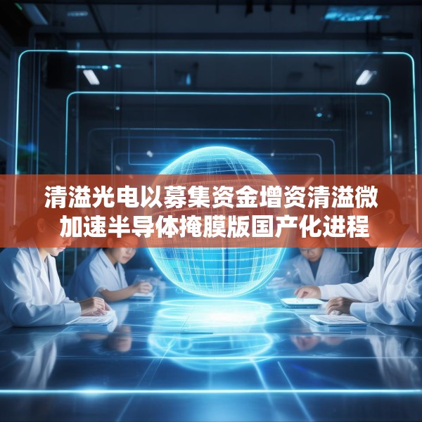 清溢光电以募集资金增资清溢微 加速半导体掩膜版国产化进程