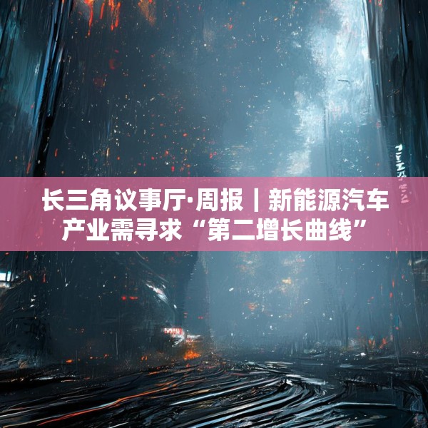长三角议事厅·周报｜新能源汽车产业需寻求“第二增长曲线”