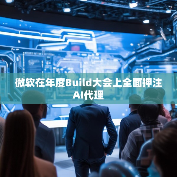 微软在年度Build大会上全面押注AI代理