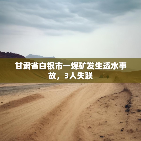 甘肃省白银市一煤矿发生透水事故，3人失联