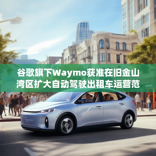 谷歌旗下Waymo获准在旧金山湾区扩大自动驾驶出租车运营范围