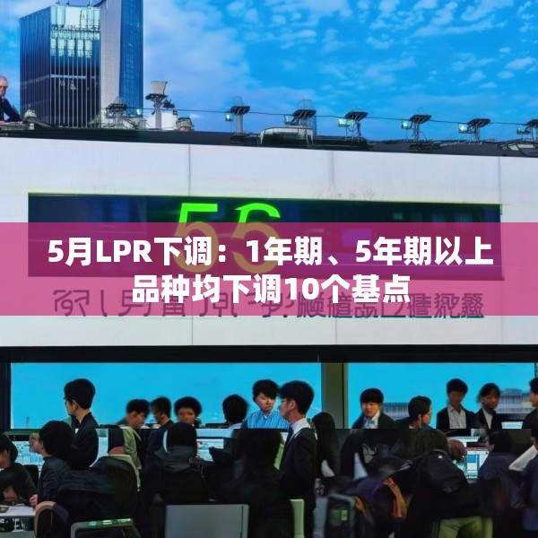 5月LPR下调：1年期、5年期以上品种均下调10个基点
