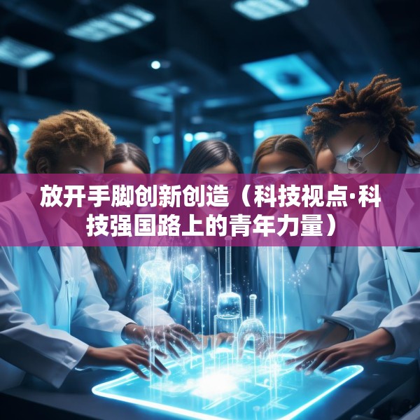 放开手脚创新创造（科技视点·科技强国路上的青年力量）