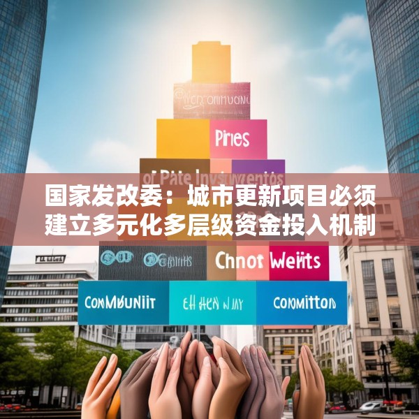 国家发改委：城市更新项目必须建立多元化多层级资金投入机制