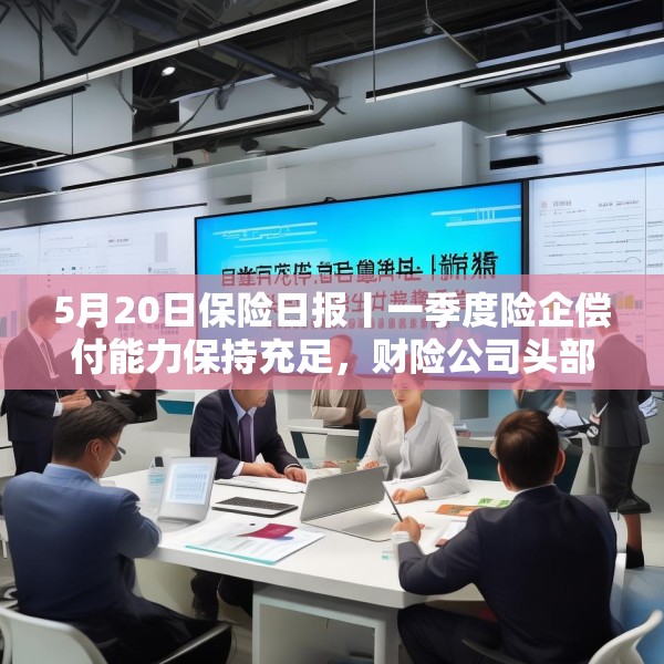 5月20日保险日报丨一季度险企偿付能力保持充足，财险公司头部承包八成净利润，代理人面临终局之战