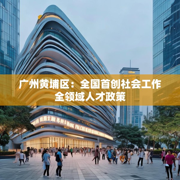 广州黄埔区：全国首创社会工作全领域人才政策
