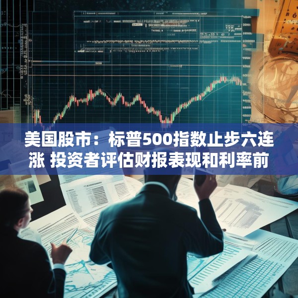 美国股市：标普500指数止步六连涨 投资者评估财报表现和利率前景