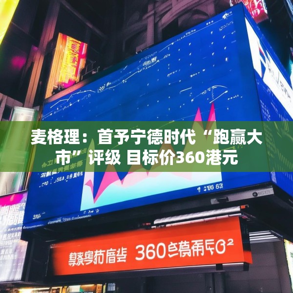 麦格理：首予宁德时代“跑赢大市”评级 目标价360港元