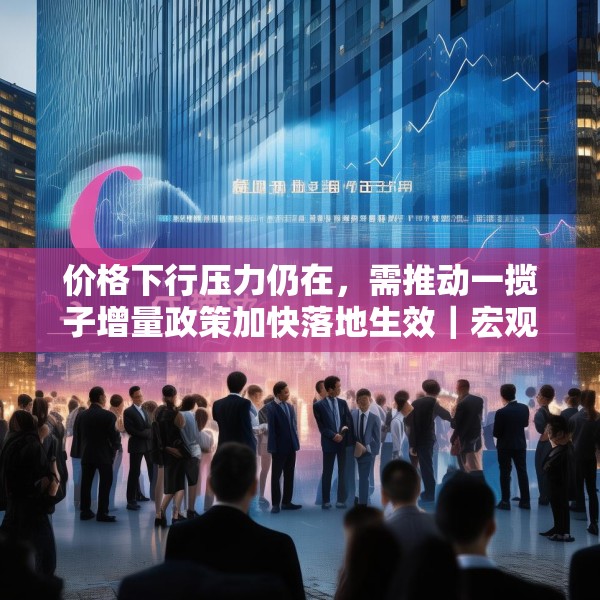 价格下行压力仍在，需推动一揽子增量政策加快落地生效｜宏观晚6点