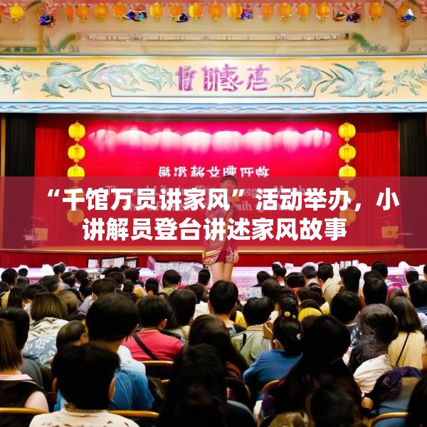 “千馆万员讲家风”活动举办，小讲解员登台讲述家风故事