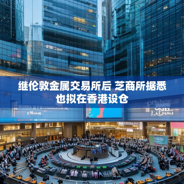 继伦敦金属交易所后 芝商所据悉也拟在香港设仓