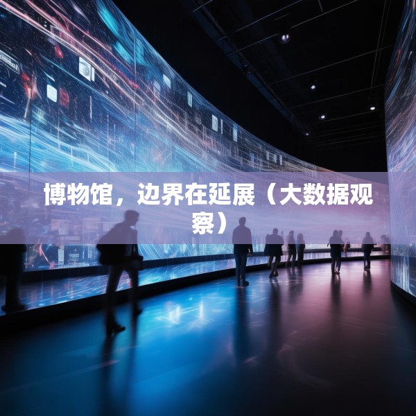 博物馆，边界在延展（大数据观察）
