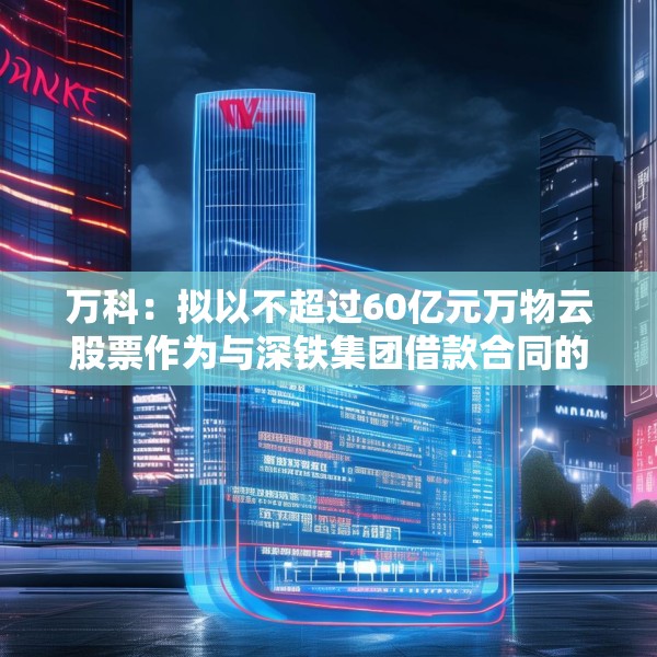 万科：拟以不超过60亿元万物云股票作为与深铁集团借款合同的质押物