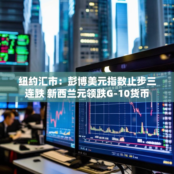 纽约汇市：彭博美元指数止步三连跌 新西兰元领跌G-10货币