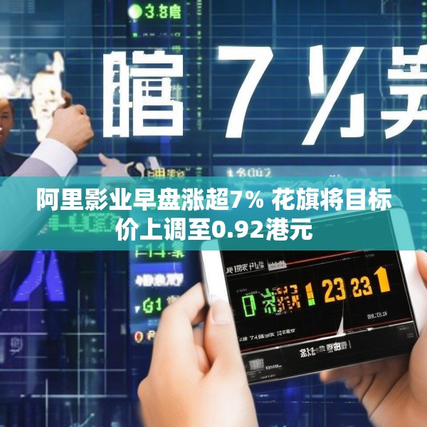 阿里影业早盘涨超7% 花旗将目标价上调至0.92港元