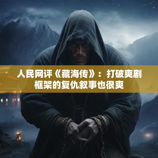 人民网评《藏海传》：打破爽剧框架的复仇叙事也很爽