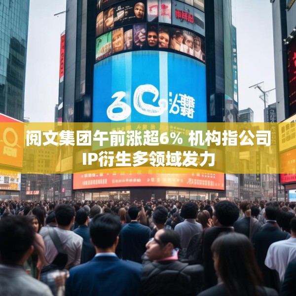 阅文集团午前涨超6% 机构指公司IP衍生多领域发力