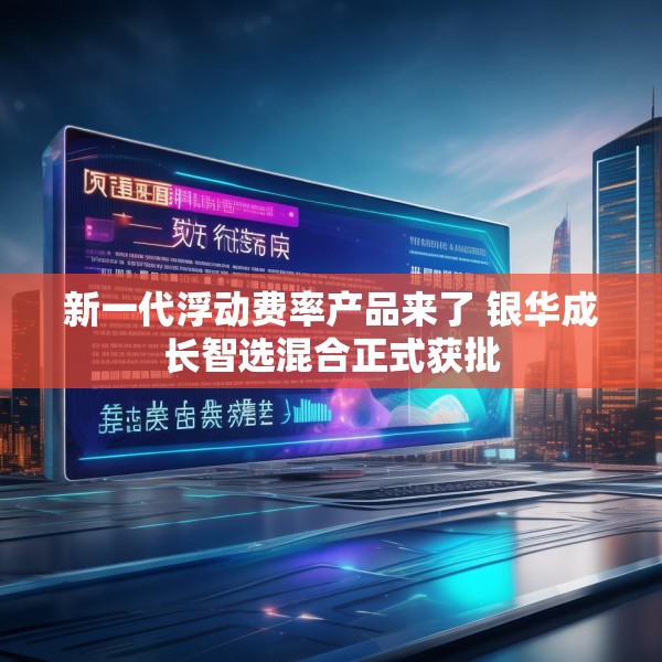 新一代浮动费率产品来了 银华成长智选混合正式获批