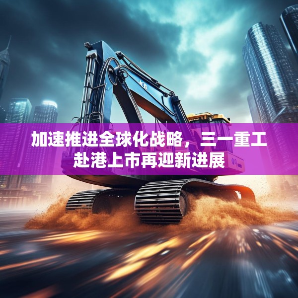 加速推进全球化战略，三一重工赴港上市再迎新进展