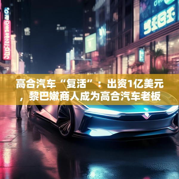 高合汽车“复活”：出资1亿美元，黎巴嫩商人成为高合汽车老板