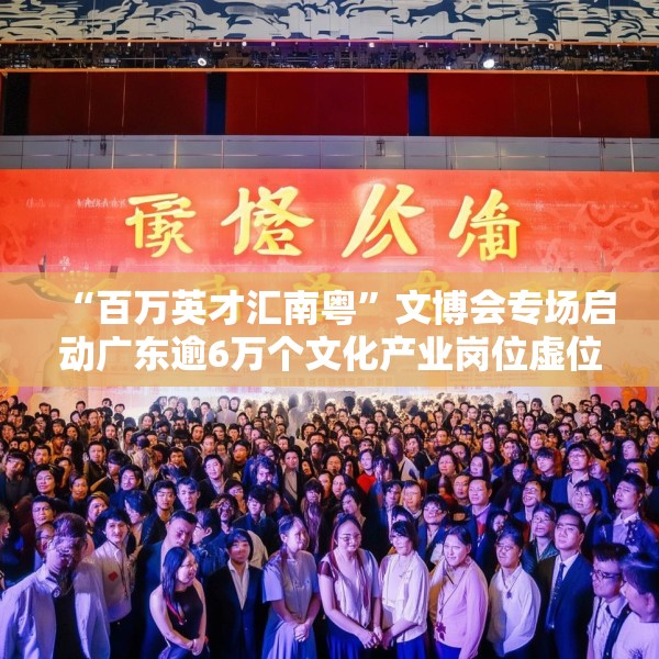 “百万英才汇南粤”文博会专场启动广东逾6万个文化产业岗位虚位以待