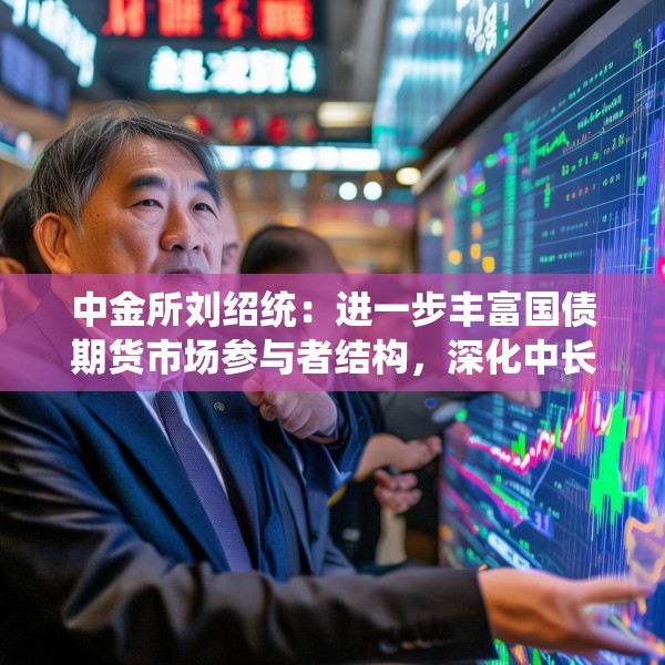 中金所刘绍统：进一步丰富国债期货市场参与者结构，深化中长期资金参与力度