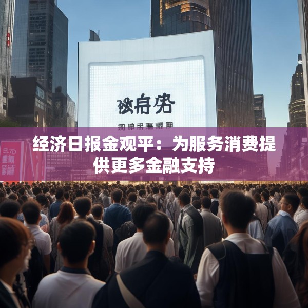 经济日报金观平：为服务消费提供更多金融支持