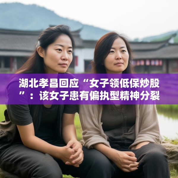 湖北孝昌回应“女子领低保炒股”：该女子患有偏执型精神分裂症