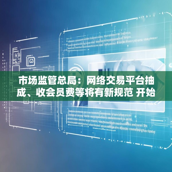 市场监管总局：网络交易平台抽成、收会员费等将有新规范 开始征求意见