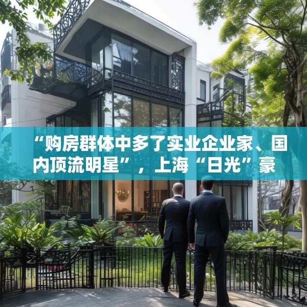 “购房群体中多了实业企业家、国内顶流明星”，上海“日光”豪宅还在增加