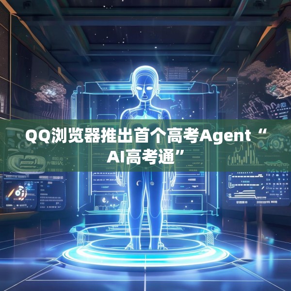 QQ浏览器推出首个高考Agent“AI高考通”