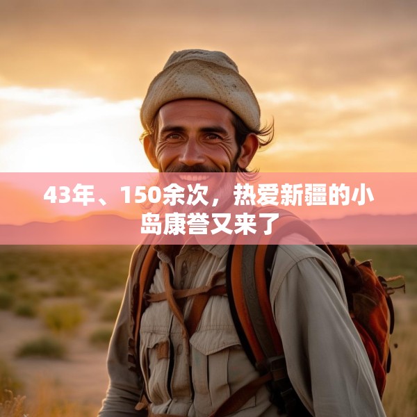 43年、150余次，热爱新疆的小岛康誉又来了