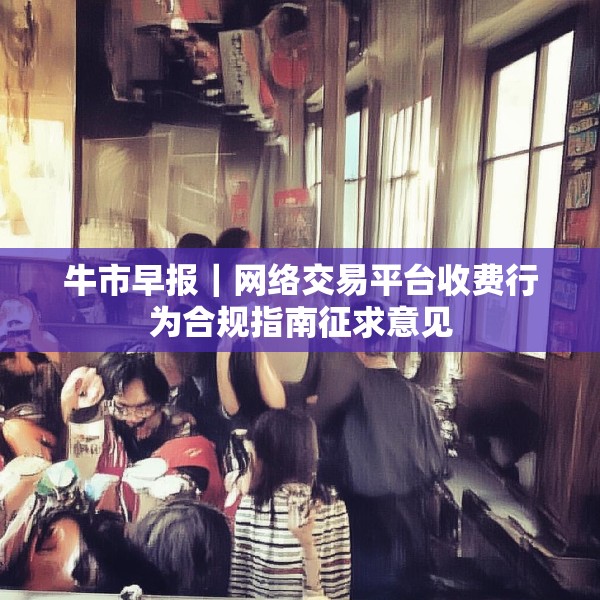 牛市早报｜网络交易平台收费行为合规指南征求意见