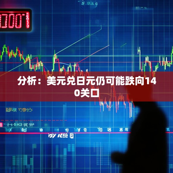 分析：美元兑日元仍可能跌向140关口