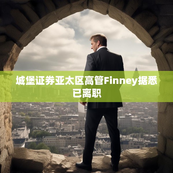 城堡证券亚太区高管Finney据悉已离职