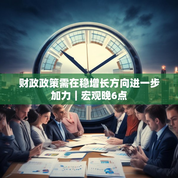 财政政策需在稳增长方向进一步加力｜宏观晚6点