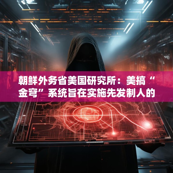 朝鲜外务省美国研究所：美搞“金穹”系统旨在实施先发制人的打击